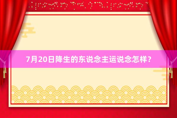 7月20日降生的东说念主运说念怎样？