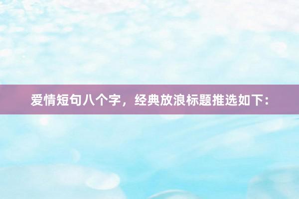 爱情短句八个字，经典放浪标题推选如下：