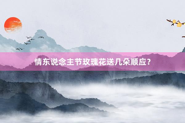 情东说念主节玫瑰花送几朵顺应？