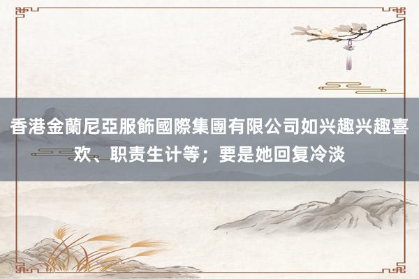 香港金蘭尼亞服飾國際集團有限公司如兴趣兴趣喜欢、职责生计等;要是她回复冷淡