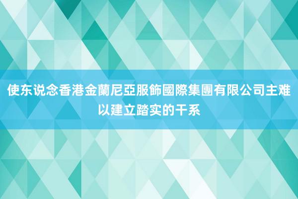 使东说念香港金蘭尼亞服飾國際集團有限公司主难以建立踏实的干系