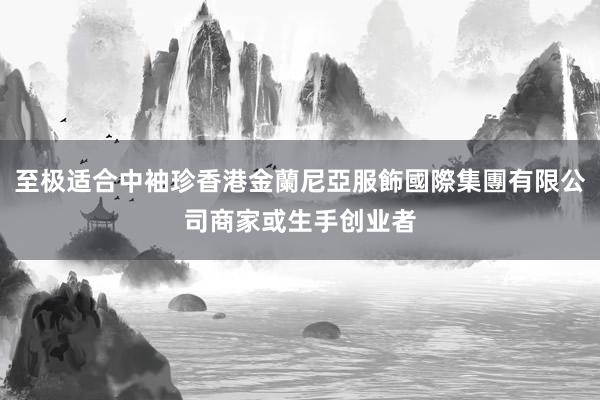至极适合中袖珍香港金蘭尼亞服飾國際集團有限公司商家或生手创业者